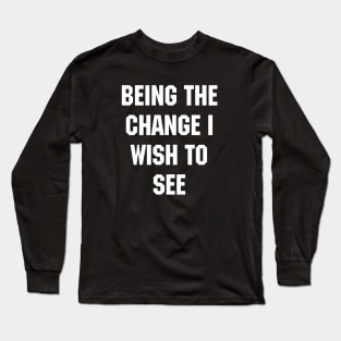 BEING THE CHANGE I WISH TO SEE - Response to "Be the change you wish to see." Long Sleeve T-Shirt